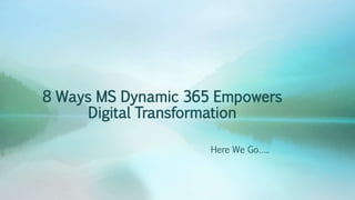 8 Ways MS Dynamic 365 Empowers
Digital Transformation
Here We Go…..
 