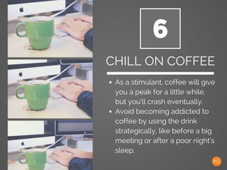 6
CHILL ON COFFEE
As a stimulant, coffee will give
you a peak for a little while,
but you’ll crash eventually.
Avoid becom...