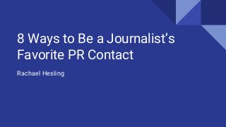 8 Ways to Be a Journalist’s
Favorite PR Contact
Rachael Hesling
 