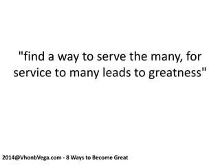 "find a way to serve the many, for
service to many leads to greatness"
2014@VhonbVega.com - 8 Ways to Become Great
 