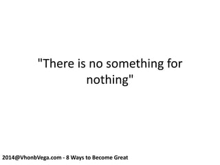 "There is no something for
nothing"
2014@VhonbVega.com - 8 Ways to Become Great
 
