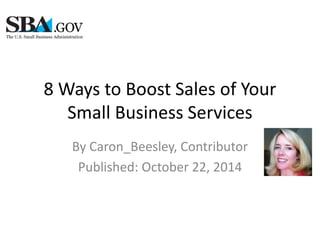8 Ways to Boost Sales of Your 
Small Business Services 
By Caron_Beesley, Contributor 
Published: October 22, 2014 
 