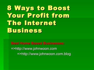 8 Ways to Boost Your Profit from The Internet Business Best Home Based Businesses: =>http://www.johnwoon.com =>http://www.johnwoon.com.blog 