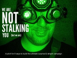 NOT
WE ARE
STALKING
YOU (but we are)
A pitch for 8 ways to build the ultimate surprise & delight campaign
 