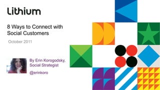 8 Ways to Connect with Social Customers October 2011 By Erin Korogodsky, Social Strategist @erinkoro 