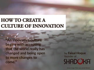 by Faisal Hoque
founder of
HOW TO CREATE A
CULTURE OF INNOVATION
“An innovative culture begins
with accepting that the world
really has changed and being
open to more changes to
come.”
 