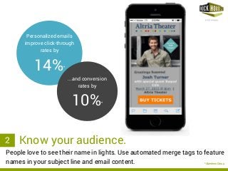 rockhousepartners.com
People love to see their name in lights. Use automated merge tags to feature
names in your subject line and email content.
2
*Aberdeen Group
Personalized emails
improve click-through
rates by
14%*
...and conversion
rates by
10%*
. Know your audience.
 