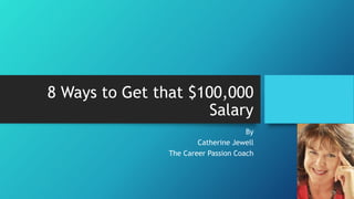 8 Ways to Get that $100,000
Salary
By
Catherine Jewell
The Career Passion Coach
 