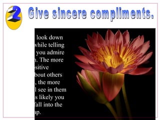 Give sincere compliments.  It's hard to look down on others while telling them what you admire about them. The more you put positive thoughts about others into words, the more good you'll see in them and the less likely you will be to fall into the egotism trap.  2 