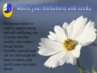 Admit your limitations and needs.  It's human nature to want to appear strong and self-sufficient, out of pride, but that usually only makes things harder.  Humble yourself and ask for and accept the help of others, and you'll come out miles ahead.  5 