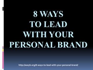 8 WAYS
TO LEAD
WITH YOUR
PERSONAL BRAND
http://easyb.org/8-ways-to-lead-with-your-personal-brand/
 