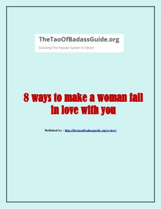 8 ways to make a woman fall
in love with you
Published by : http://thetaoofbadassguide.org/review/
 