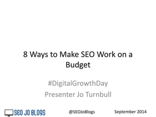 8 Ways to Make SEO Work on a 
Budget 
#DigitalGrowthDay 
Presenter Jo Turnbull 
@SEOJoBlogs September 2014 
 