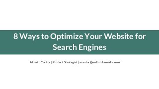 8 Ways to Optimize Your Website for
Search Engines
Alberto Cantor | Product Strategist | acantor@redbricksmedia.com

 