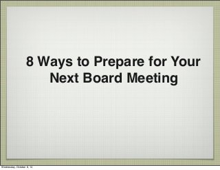 8 Ways to Prepare for Your 
! ! ! Next Board Meeting 
Wednesday, October 8, 14 
 
