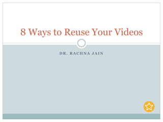 D R . R A C H N A J A I N
8 Ways to Reuse Your Videos
 