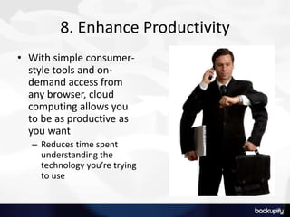 8. Enhance Productivity
• With simple consumer-
style tools and on-
demand access from
any browser, cloud
computing allows you
to be as productive as
you want
– Reduces time spent
understanding the
technology you’re trying
to use
 