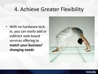 4. Achieve Greater Flexibility
• With no hardware lock-
in, you can easily add or
subtract web-based
services offering to
match your business’
changing needs
 