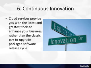 6. Continuous Innovation
• Cloud services provide
you with the latest and
greatest tools to
enhance your business,
rather than the classic
pay-to-upgrade
packaged software
release cycle
 