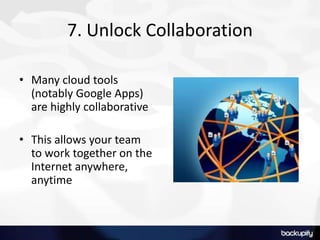 7. Unlock Collaboration
• Many cloud tools
(notably Google Apps)
are highly collaborative
• This allows your team
to work together on the
Internet anywhere,
anytime
 