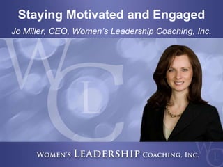 1
© COPYRIGHT 2013 WOMEN’S LEADERSHIP COACHING, INC.
Staying Motivated and Engaged
Jo Miller, CEO, Women’s Leadership Coaching, Inc.
 