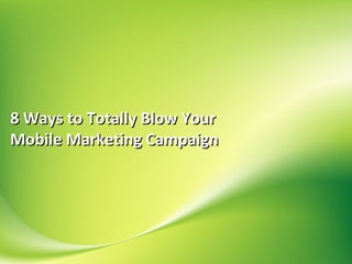 8 Ways to Totally Blow Your
Mobile Marketing Campaign
 