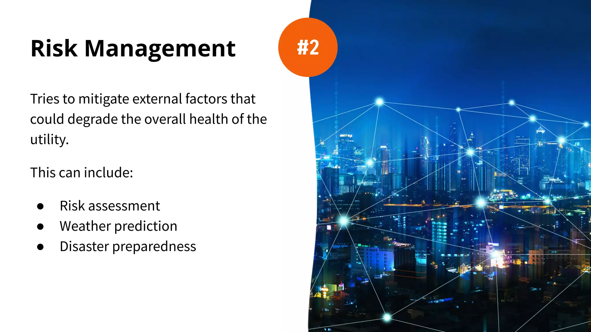 Risk Management
Tries to mitigate external factors that
could degrade the overall health of the
utility.
This can include:
● Risk assessment
● Weather prediction
● Disaster preparedness
#2
 