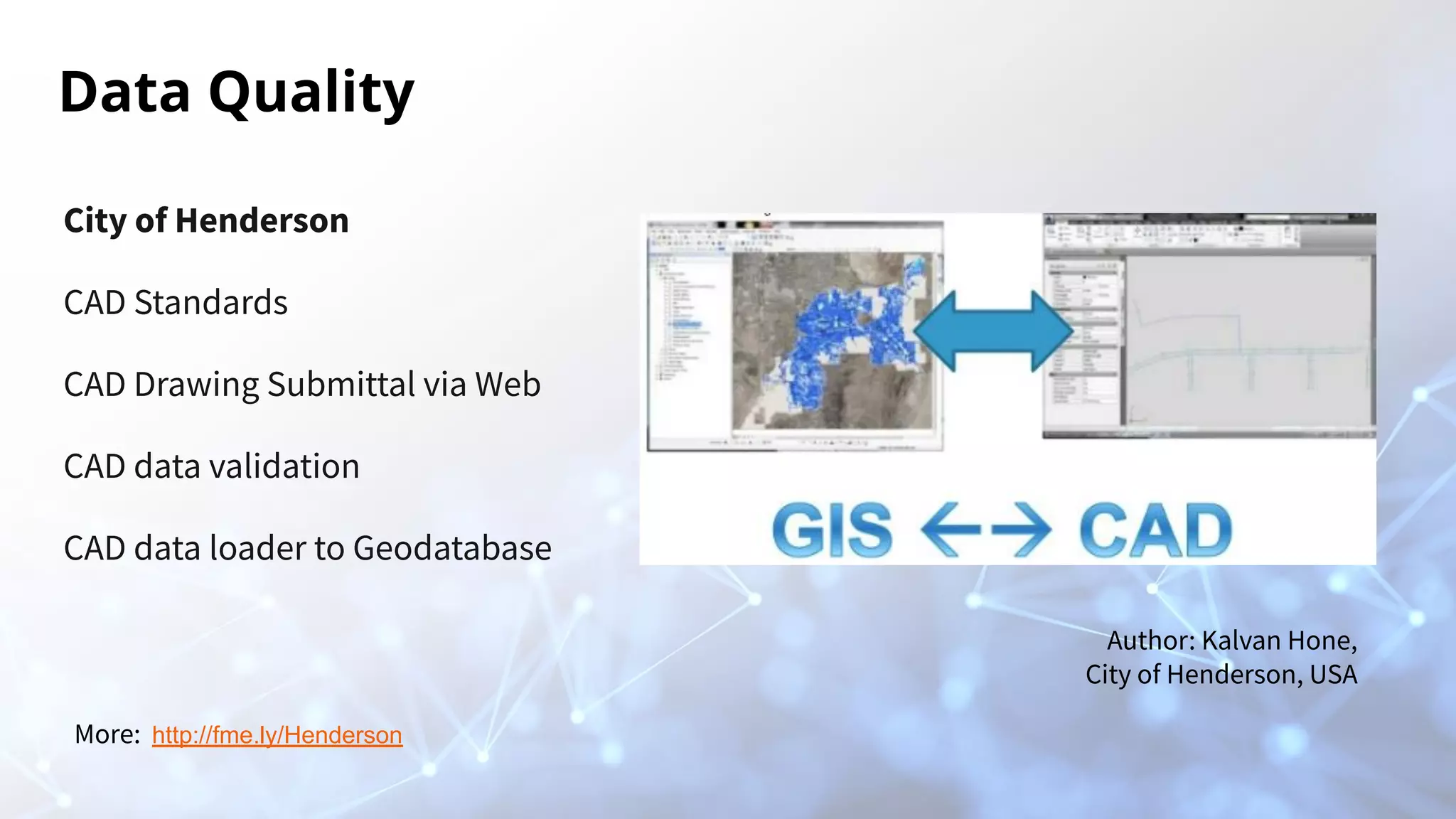 Data Quality
City of Henderson
CAD Standards
CAD Drawing Submittal via Web
CAD data validation
CAD data loader to Geodatabase
Author: Kalvan Hone,
City of Henderson, USA
More: http://fme.ly/Henderson
 