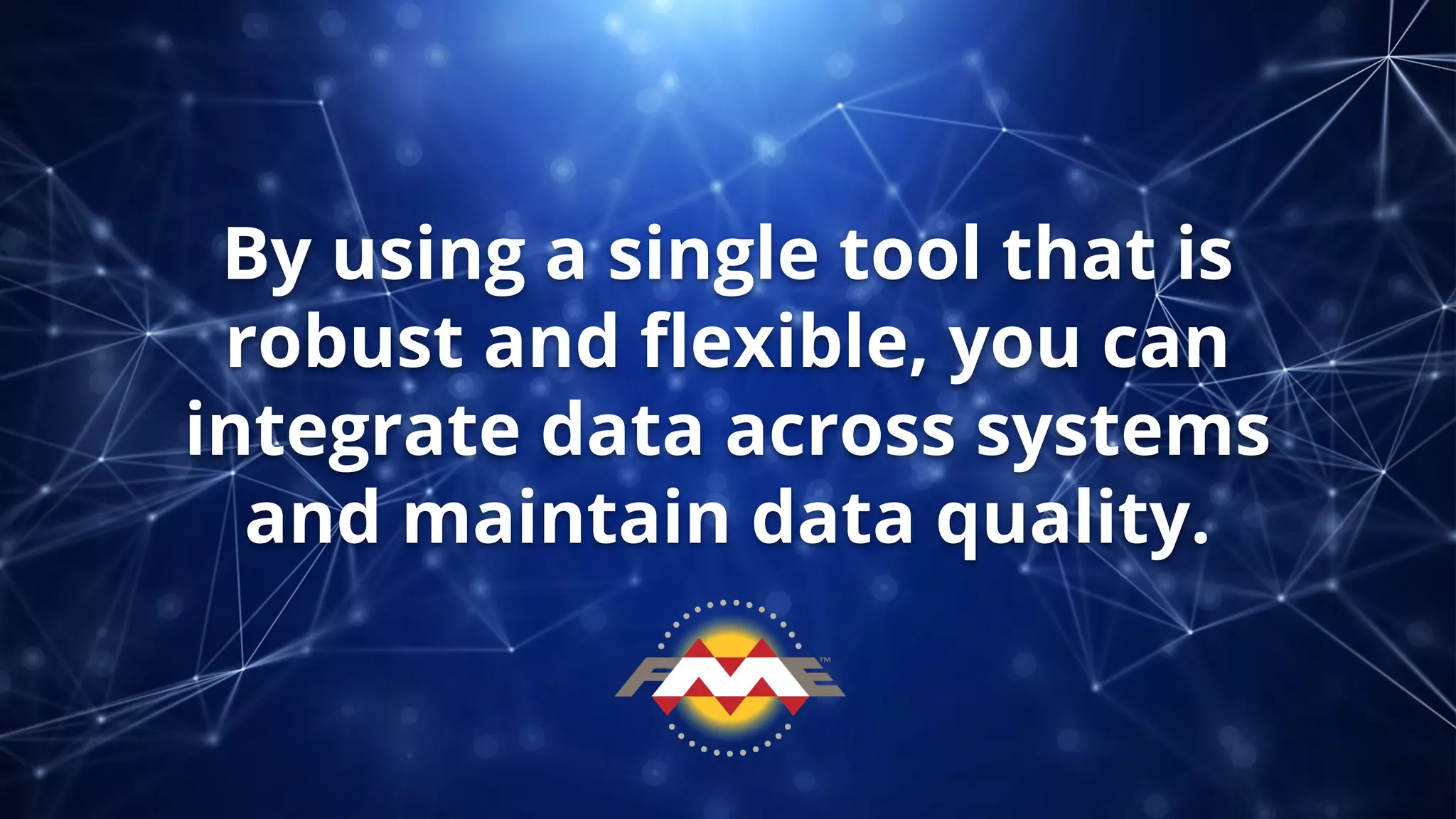 By using a single tool that is
robust and ﬂexible, you can
integrate data across systems
and maintain data quality.
 
