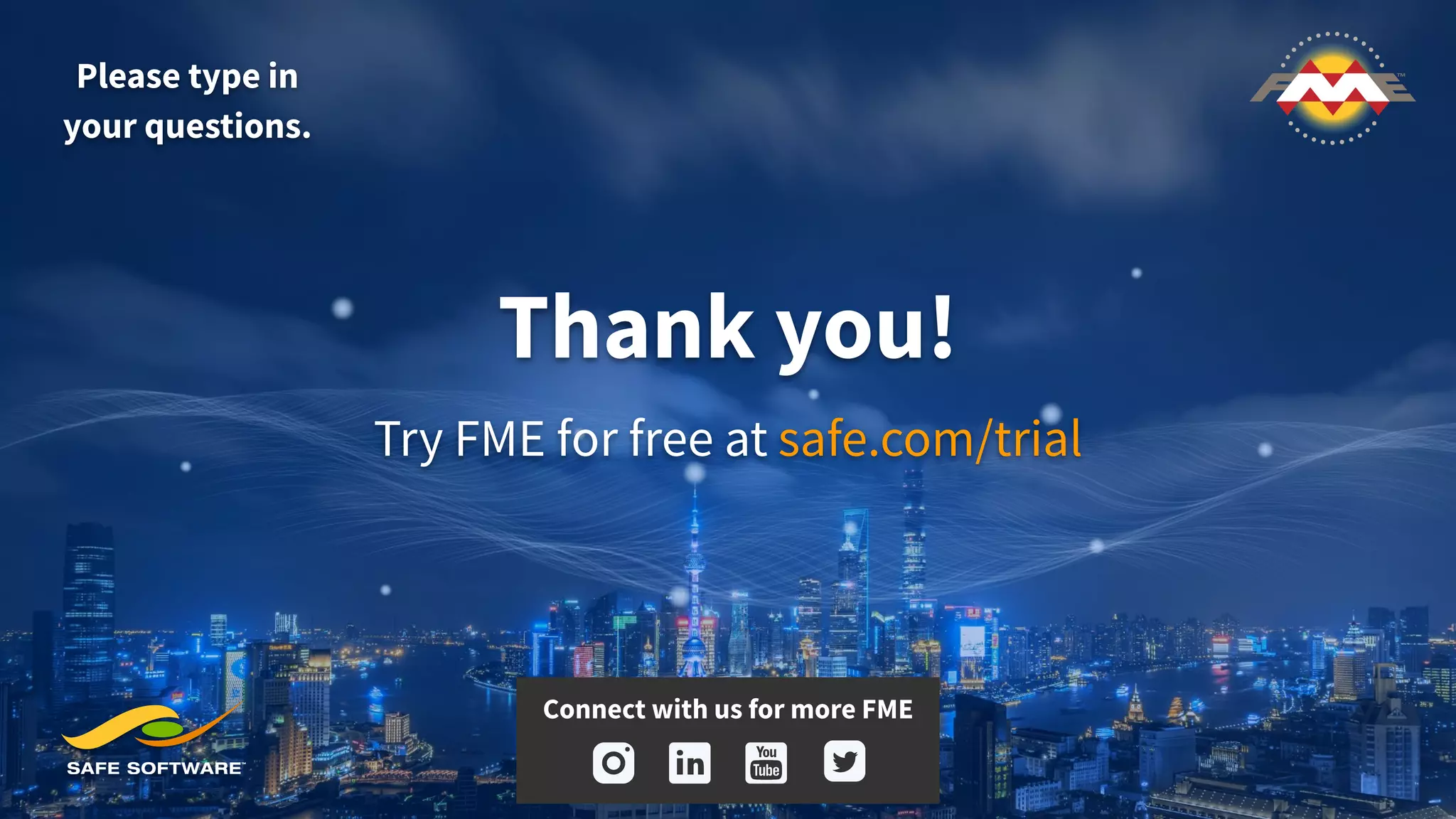 Thank you!
Please type in
your questions.
Try FME for free at safe.com/trial
Connect with us for more FME
 