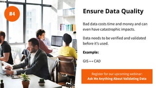 Ensure Data Quality
Bad data costs time and money and can
even have catastrophic impacts.
Data needs to be verified and validated
before it’s used.
Example:
GIS ↔ CAD
#4
Register for our upcoming webinar:
Ask Me Anything About Validating Data
 