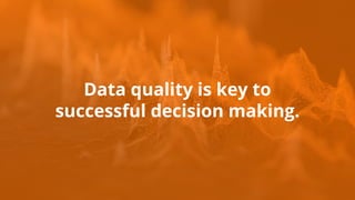 Data quality is key to
successful decision making.
 
