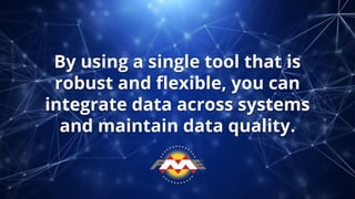 By using a single tool that is
robust and ﬂexible, you can
integrate data across systems
and maintain data quality.
 