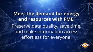Meet the demand for energy
and resources with FME.
Preserve data quality, save time,
and make information access
eﬀortless for everyone.
 