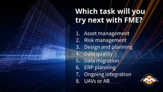 Which task will you
try next with FME?
1. Asset management
2. Risk management
3. Design and planning
4. Data quality
5. Data migration
6. ERP planning
7. Ongoing integration
8. UAVs or AR
 