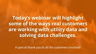 Today’s webinar will highlight
some of the ways real customers
are working with utility data and
solving data challenges.
A special thank you to all the customers involved!
 