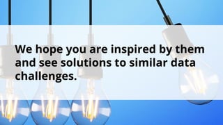We hope you are inspired by them
and see solutions to similar data
challenges.
 