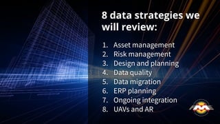 8 data strategies we
will review:
1. Asset management
2. Risk management
3. Design and planning
4. Data quality
5. Data migration
6. ERP planning
7. Ongoing integration
8. UAVs and AR
 