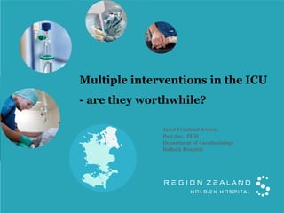 Multiple interventions in the ICU
- are they worthwhile?
Janet Froulund Jensen,
Post.doc., PHD
Department of Anesthesiology
Holbæk Hospital
 