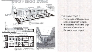 THE KHONS TEMPLE
• The temple of Khonsu is an
ancient Egyptian temple.
• It is located within the large
precinct of amun-re at
Karnak,in luxor ,egypt.
 