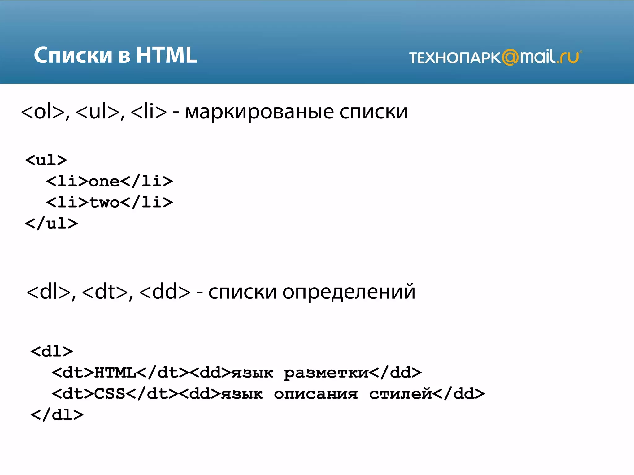 Списки в HTML
<ol>, <ul>, <li> - маркированые списки
<ul>
<li>one</li>
<li>two</li>
</ul>
<dl>
<dt>HTML</dt><dd>язык разметки</dd>
<dt>CSS</dt><dd>язык описания стилей</dd>
</dl>
<dl>, <dt>, <dd> - списки определений
 