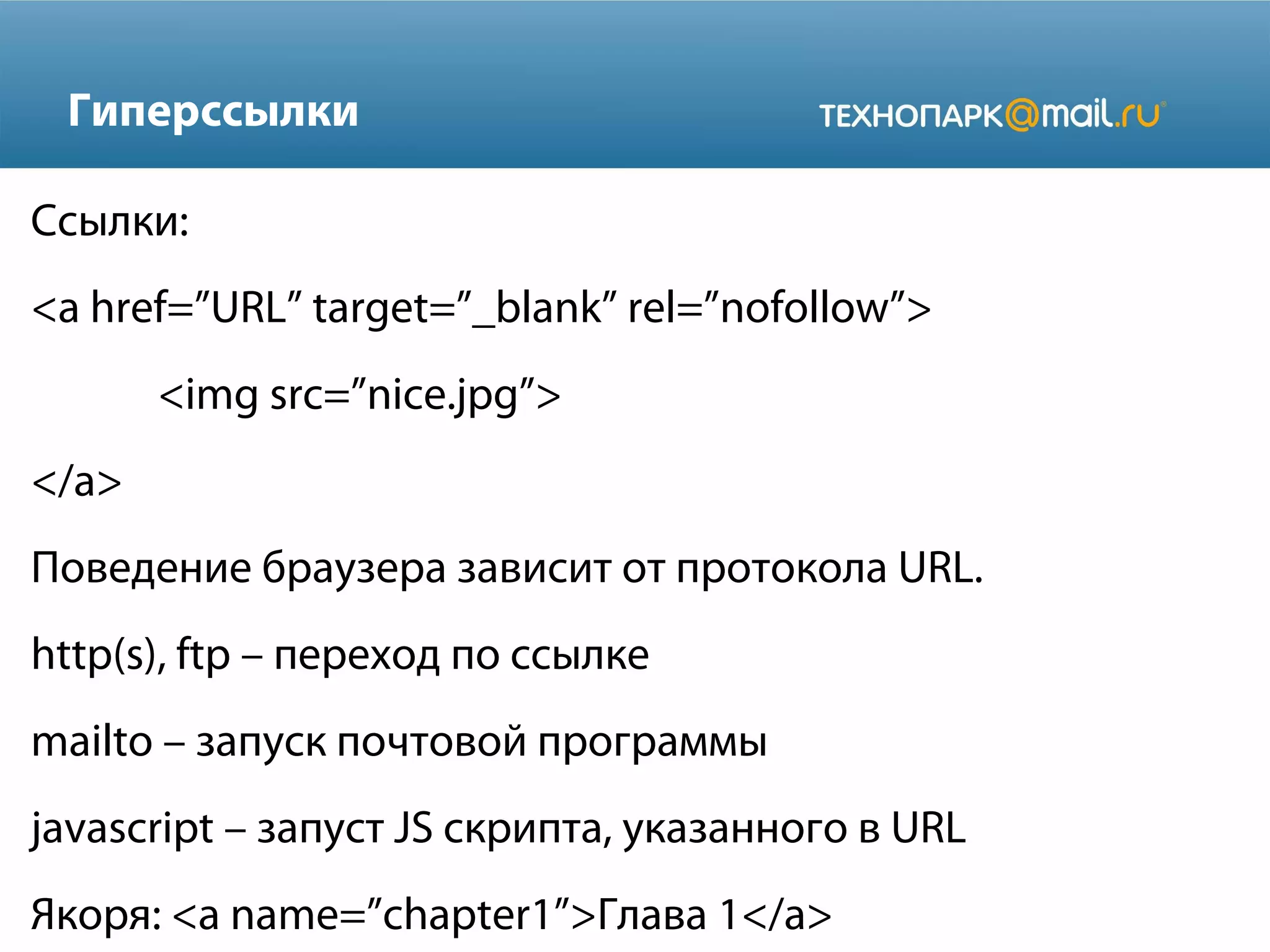 Гиперссылки
Ссылки:
<a href=”URL” target=”_blank” rel=”nofollow”>
<img src=”nice.jpg”>
</a>
Поведение браузера зависит от протокола URL.
http(s), ftp – переход по ссылке
mailto – запуск почтовой программы
javascript – запуст JS скрипта, указанного в URL
Якоря: <a name=”chapter1”>Глава 1</a>
 