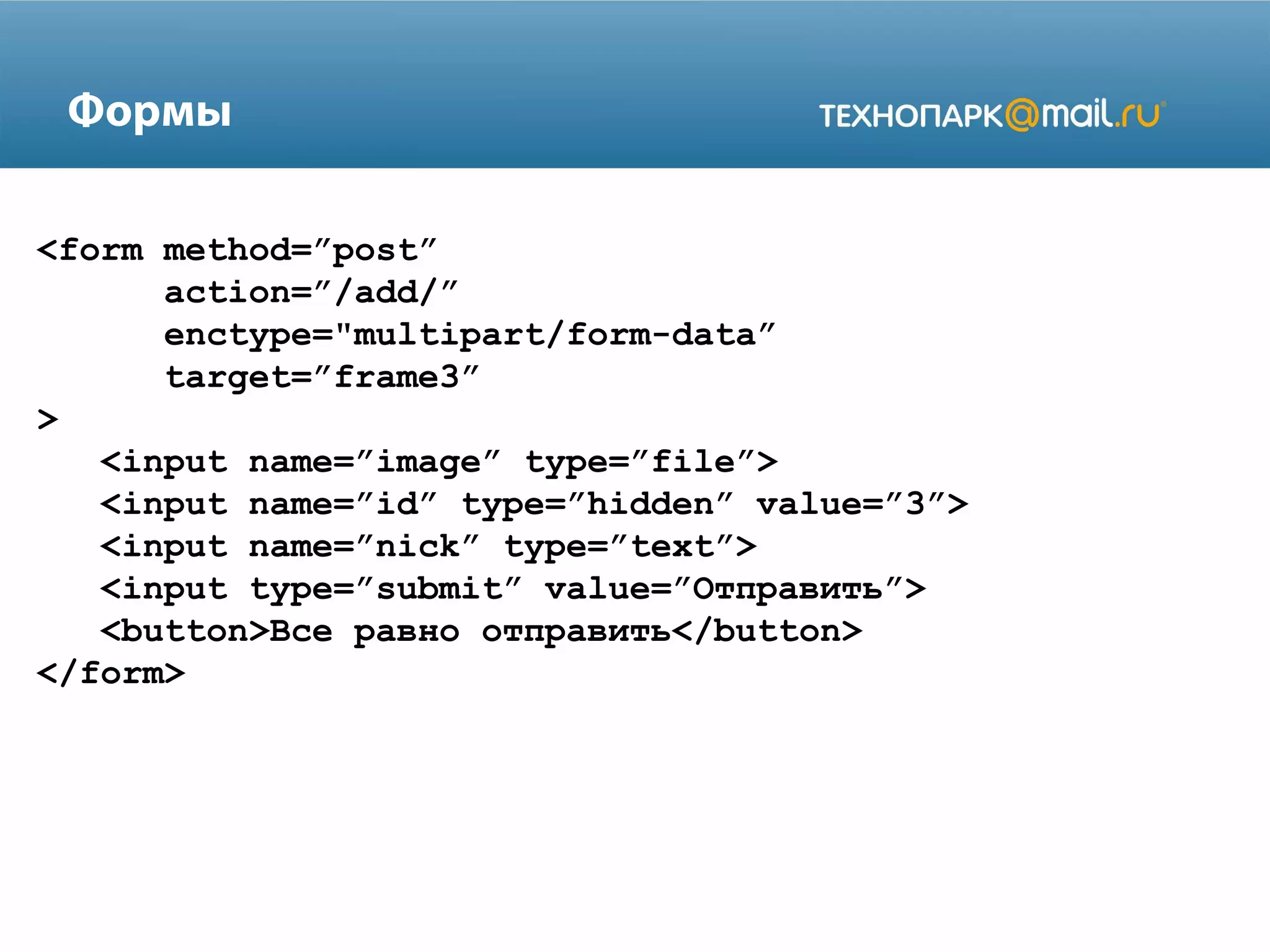 Формы
<form method=”post”
action=”/add/”
enctype="multipart/form-data”
target=”frame3”
>
<input name=”image” type=”file”>
<input name=”id” type=”hidden” value=”3”>
<input name=”nick” type=”text”>
<input type=”submit” value=”Отправить”>
<button>Все равно отправить</button>
</form>
 