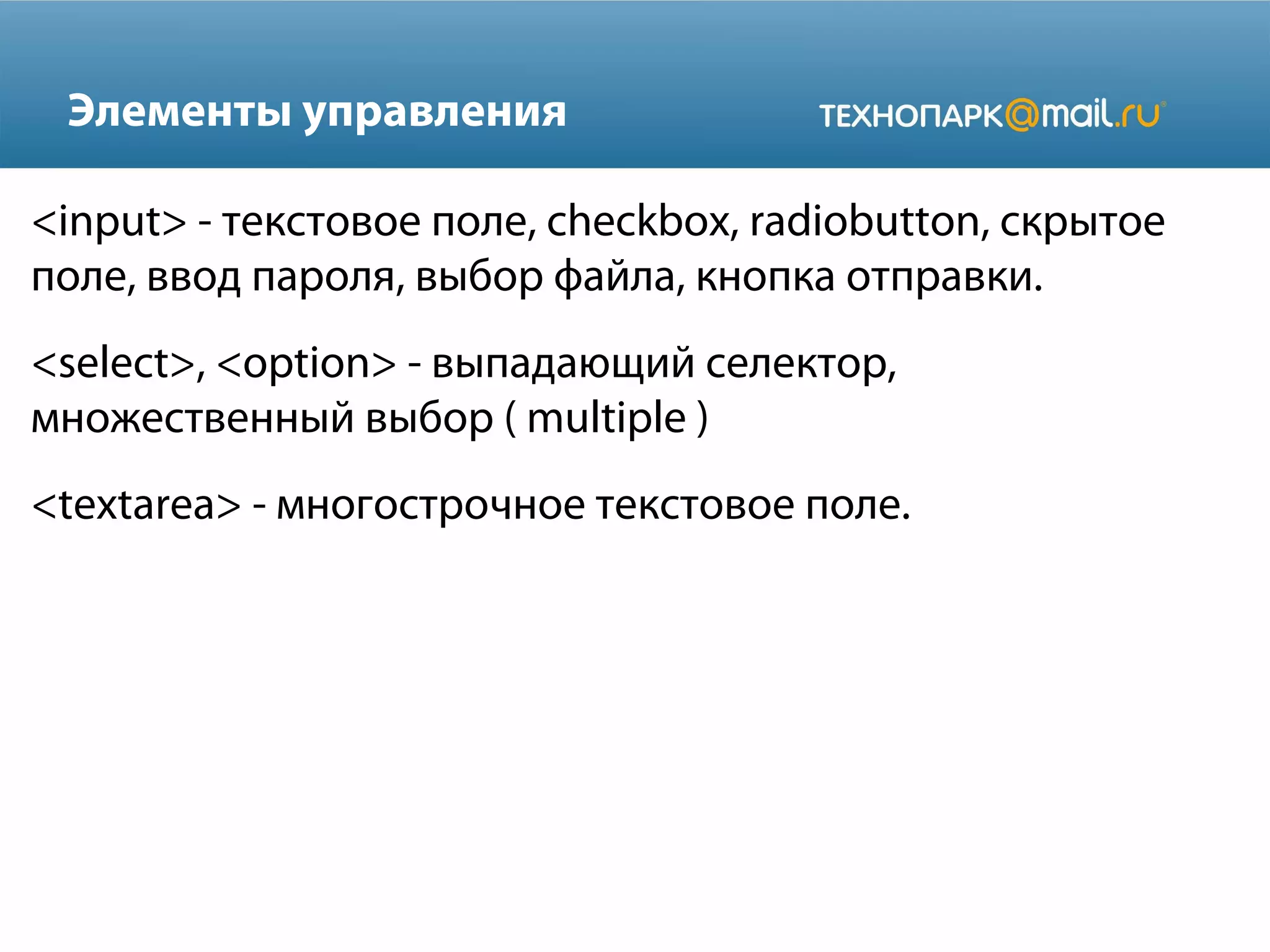 Элементы управления
<input> - текстовое поле, checkbox, radiobutton, скрытое
поле, ввод пароля, выбор файла, кнопка отправки.
<select>, <option> - выпадающий селектор,
множественный выбор ( multiple )
<textarea> - многострочное текстовое поле.
 