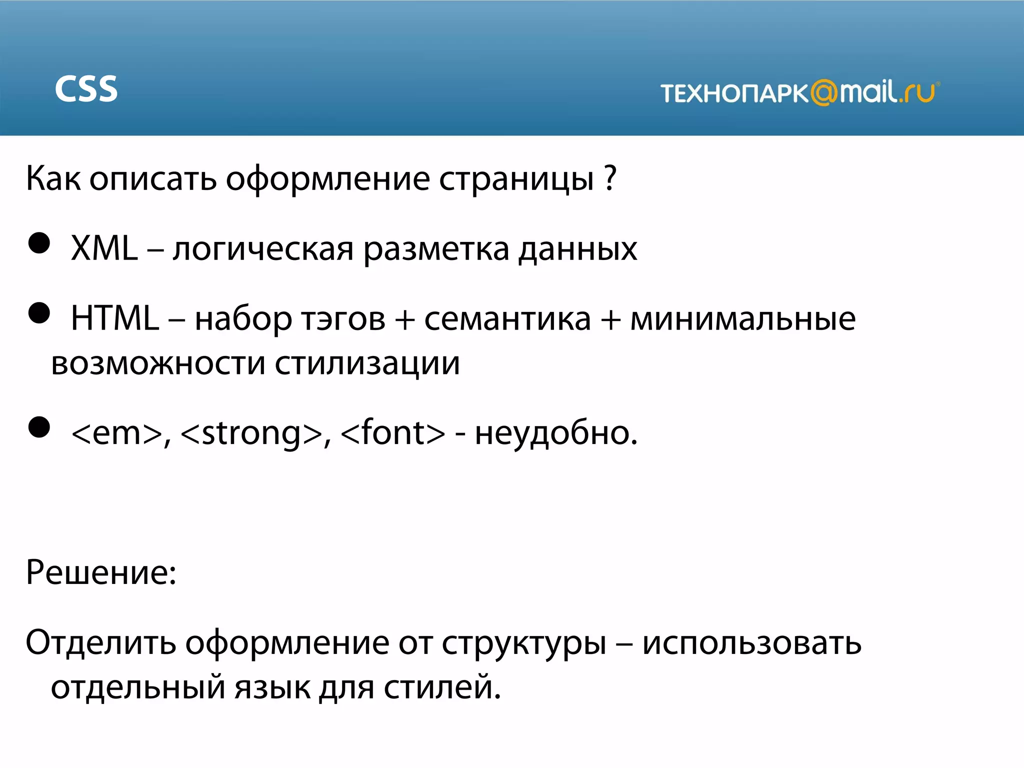 CSS
Как описать оформление страницы ?
 XML – логическая разметка данных
 HTML – набор тэгов + семантика + минимальные
возможности стилизации
 <em>, <strong>, <font> - неудобно.
Решение:
Отделить оформление от структуры – использовать
отдельный язык для стилей.
 