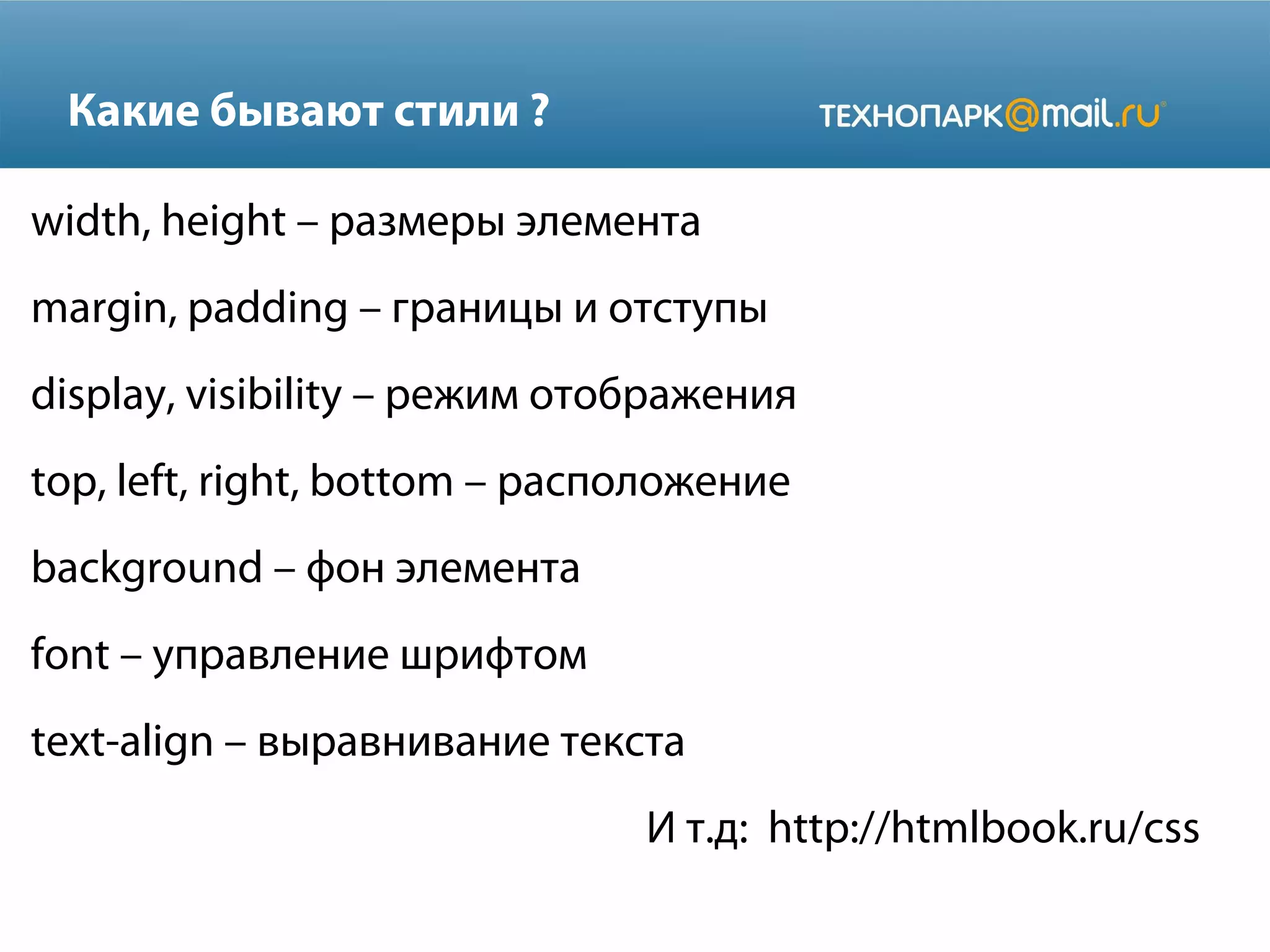 Какие бывают стили ?
width, height – размеры элемента
margin, padding – границы и отступы
display, visibility – режим отображения
top, left, right, bottom – расположение
background – фон элемента
font – управление шрифтом
text-align – выравнивание текста
И т.д: http://htmlbook.ru/css
 