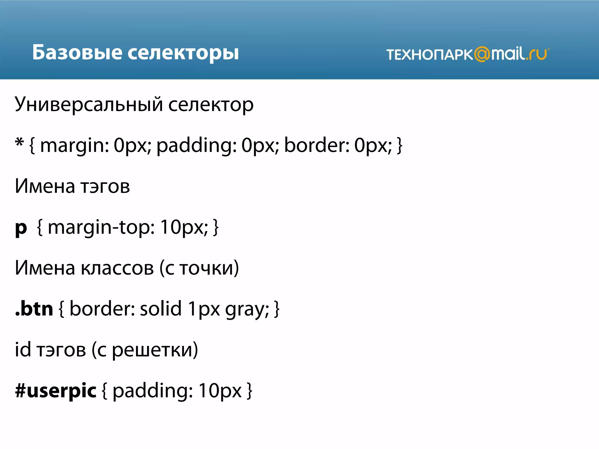 Базовые селекторы
Универсальный селектор
* { margin: 0px; padding: 0px; border: 0px; }
Имена тэгов
p { margin-top: 10px; }
Имена классов (с точки)
.btn { border: solid 1px gray; }
id тэгов (с решетки)
#userpic { padding: 10px }
 