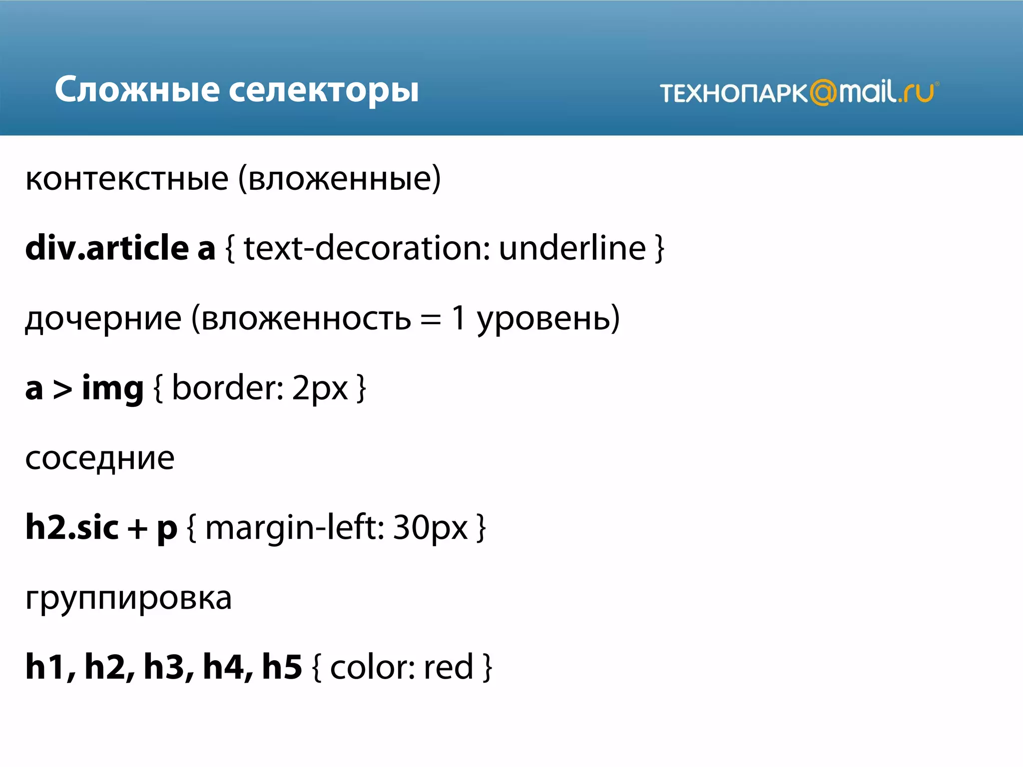 Сложные селекторы
контекстные (вложенные)
div.article a { text-decoration: underline }
дочерние (вложенность = 1 уровень)
a > img { border: 2px }
соседние
h2.sic + p { margin-left: 30px }
группировка
h1, h2, h3, h4, h5 { color: red }
 