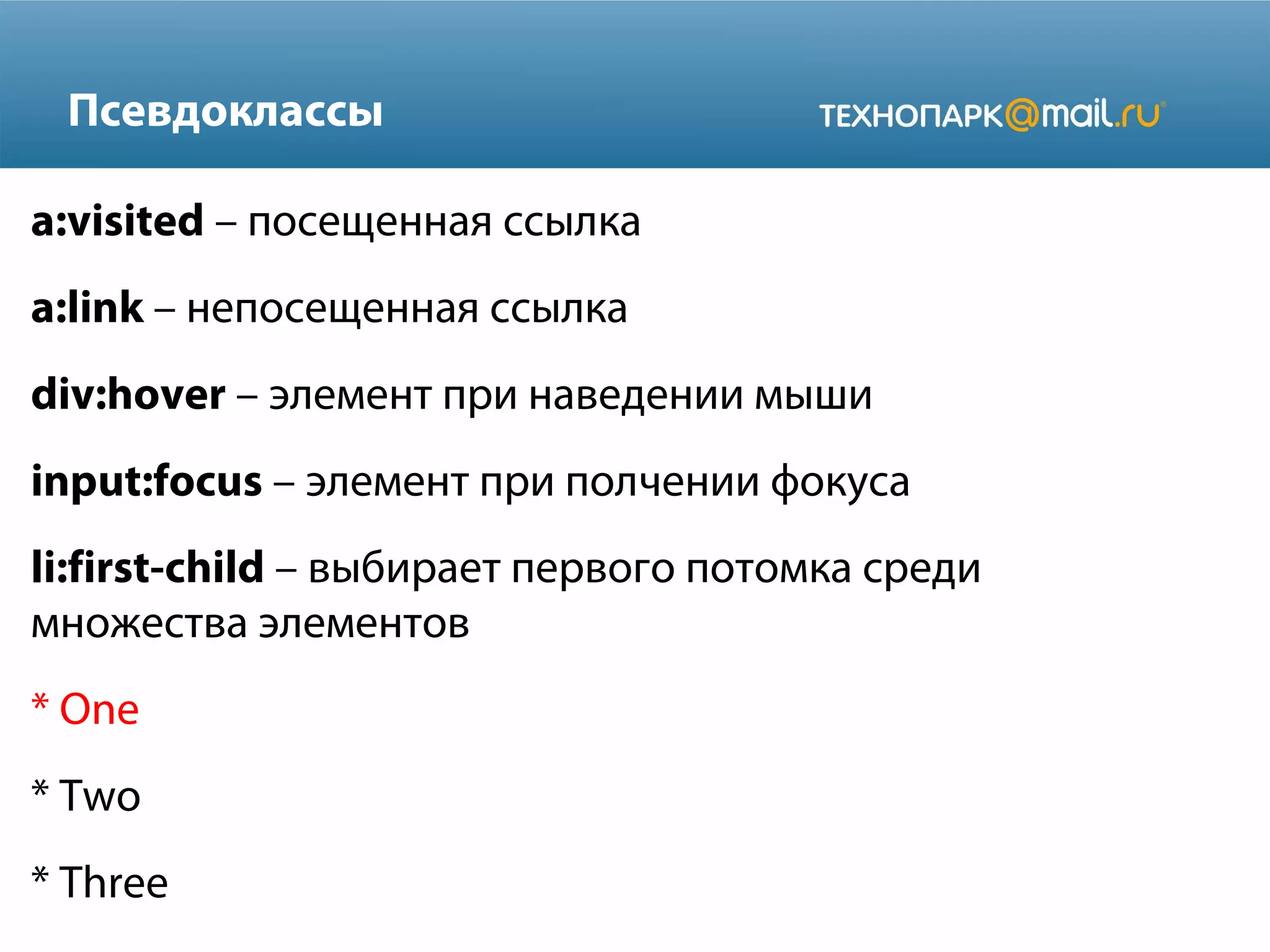 Псевдоклассы
a:visited – посещенная ссылка
a:link – непосещенная ссылка
div:hover – элемент при наведении мыши
input:focus – элемент при полчении фокуса
li:first-child – выбирает первого потомка среди
множества элементов
* One
* Two
* Three
 