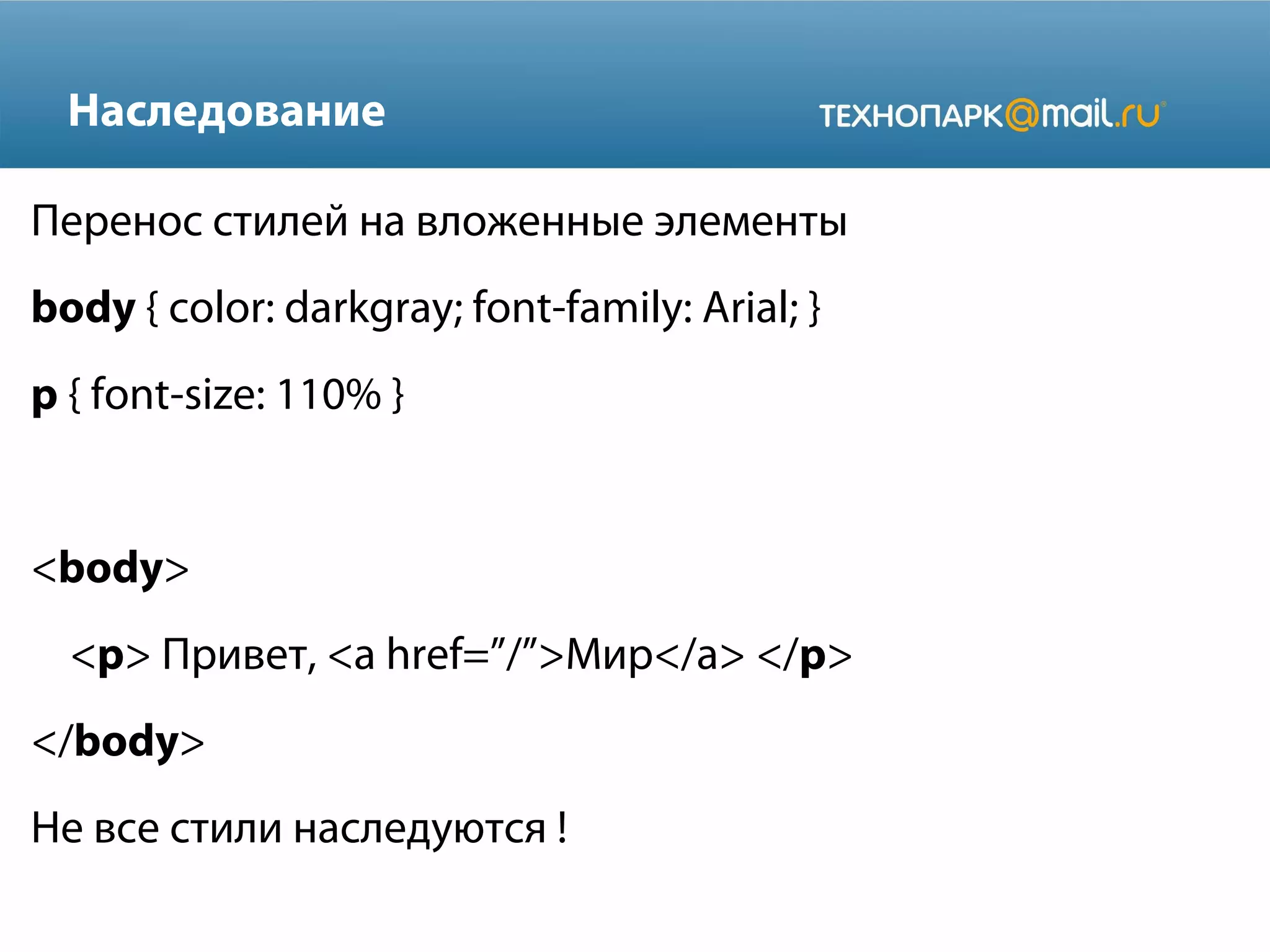 Наследование
Перенос стилей на вложенные элементы
body { color: darkgray; font-family: Arial; }
p { font-size: 110% }
<body>
<p> Привет, <a href=”/”>Мир</a> </p>
</body>
Не все стили наследуются !
 